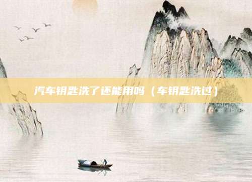 汽车钥匙洗了还能用吗(车钥匙洗过)