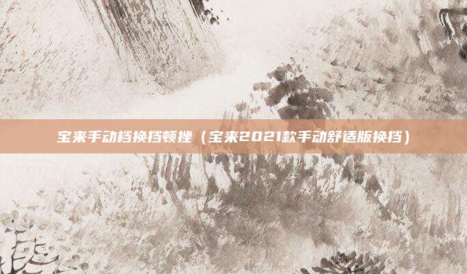 宝来手动档换挡顿挫(宝来2021款手动舒适版换挡)