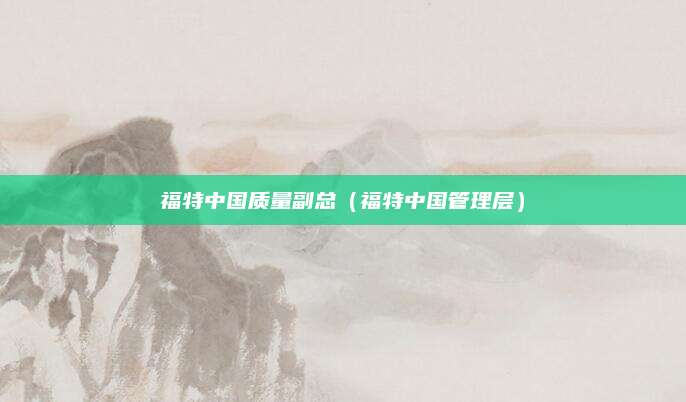 福特中国质量副总(福特中国管理层)