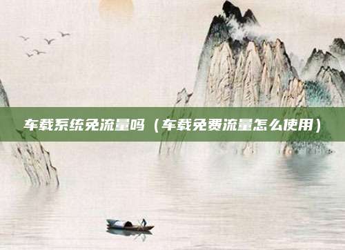 车载系统免流量吗(车载免费流量怎么使用)
