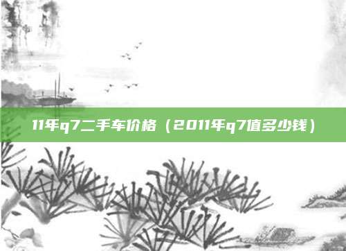 11年q7二手车价格(2011年q7值多少钱)