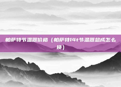 帕萨特节温器价格(帕萨特14t节温器总成怎么换)