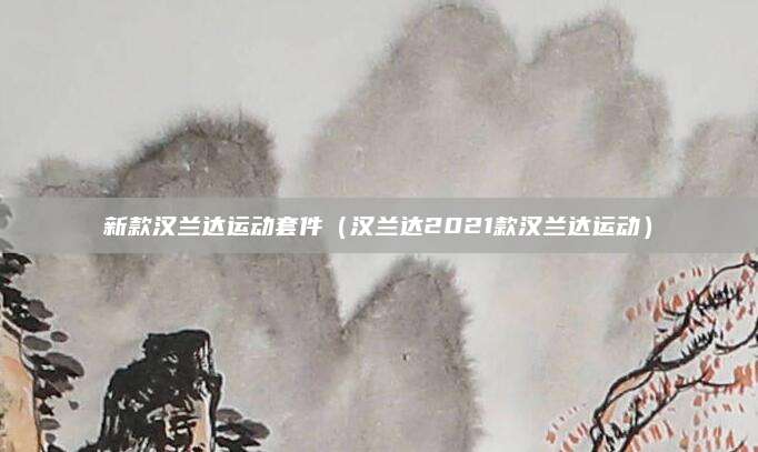 新款汉兰达运动套件(汉兰达2021款汉兰达运动)