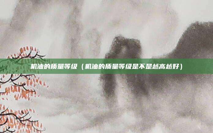 机油的质量等级(机油的质量等级是不是越高越好)