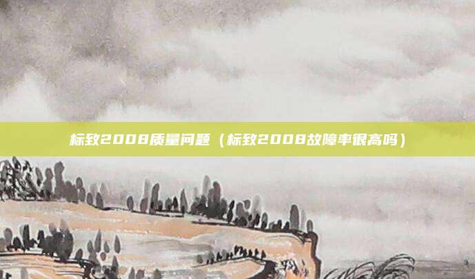 标致2008质量问题(标致2008故障率很高吗)
