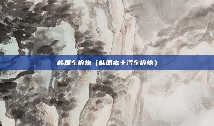 韩国车价格(韩国本土汽车价格)