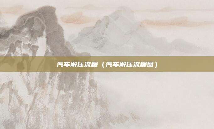 汽车解压流程(汽车解压流程图)