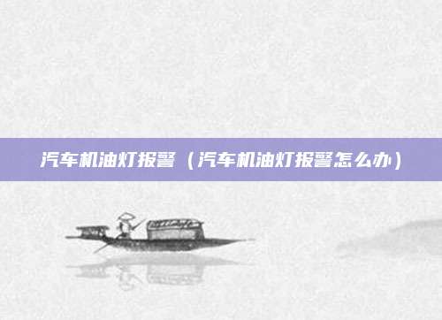 汽车机油灯报警(汽车机油灯报警怎么办)