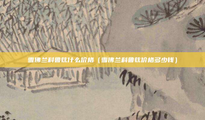 雪佛兰科鲁兹什么价格(雪佛兰科鲁兹价格多少钱)