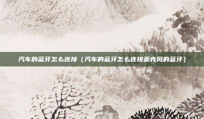 汽车的蓝牙怎么连接(汽车的蓝牙怎么连接麦克风的蓝牙)