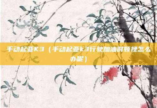 手动起亚K3(手动起亚k3行驶加油时顿挫怎么办呢)