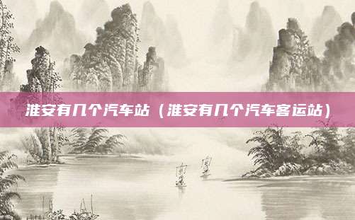 淮安有几个汽车站(淮安有几个汽车客运站)