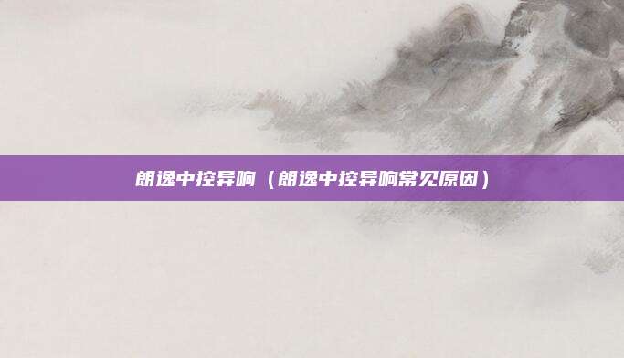 朗逸中控异响(朗逸中控异响常见原因)