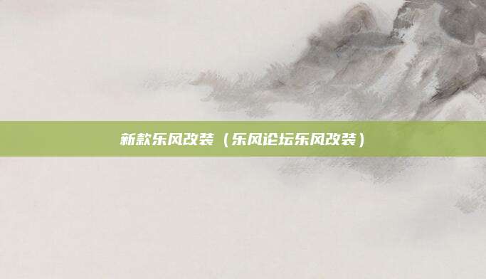 新款乐风改装(乐风论坛乐风改装)