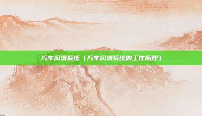 汽车润滑系统(汽车润滑系统的工作原理)