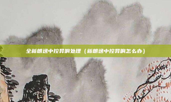 全新朗逸中控异响处理(新朗逸中控异响怎么办)
