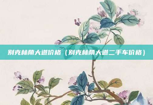 别克林荫大道价格(别克林荫大道二手车价格)