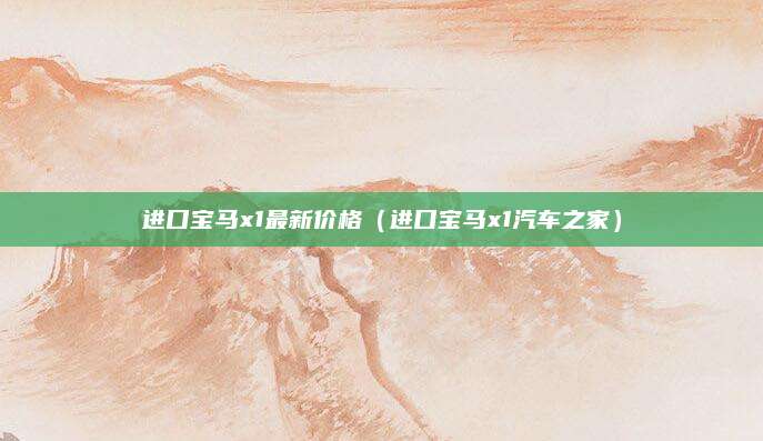 进口宝马x1最新价格(进口宝马x1汽车之家)