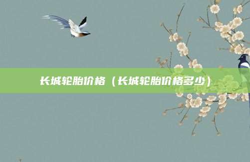 长城轮胎价格(长城轮胎价格多少)