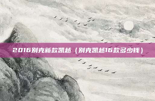 2016别克新款凯越（别克凯越16款多少钱）