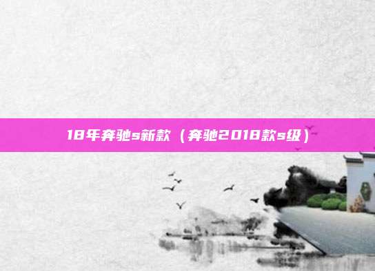 18年奔驰s新款(奔驰2018款s级)