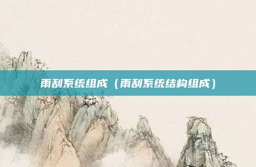 雨刮系统组成(雨刮系统结构组成)