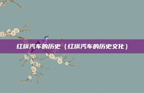 红旗汽车的历史(红旗汽车的历史文化)