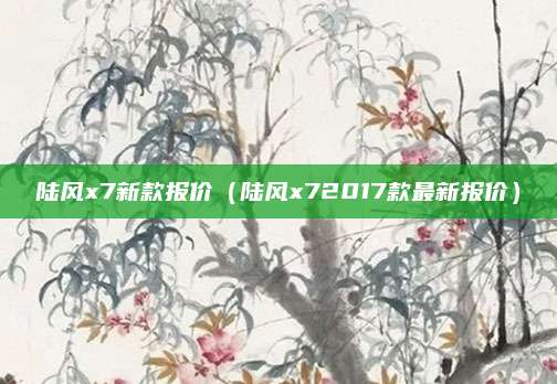 陆风x7新款报价(陆风x72017款最新报价)