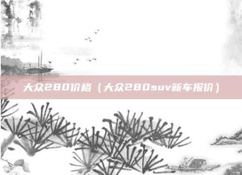 大众280价格(大众280suv新车报价)