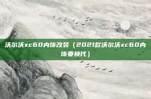 沃尔沃xc60内饰改装（2021款沃尔沃xc60内饰要换代）