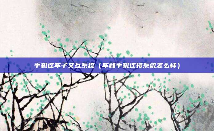 手机连车子交互系统(车和手机连接系统怎么样)