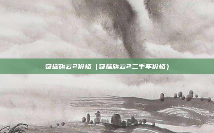 奇瑞旗云2价格(奇瑞旗云2二手车价格)