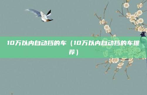 10万以内自动挡的车（10万以内自动挡的车推荐）