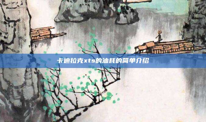 卡迪拉克xts的油耗的简单介绍