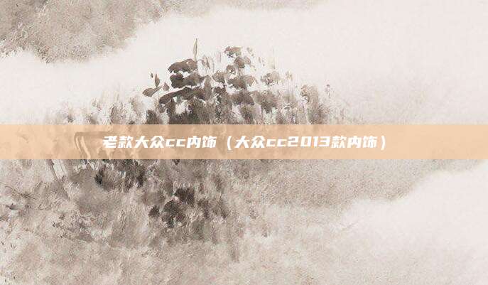 老款大众cc内饰(大众cc2013款内饰)