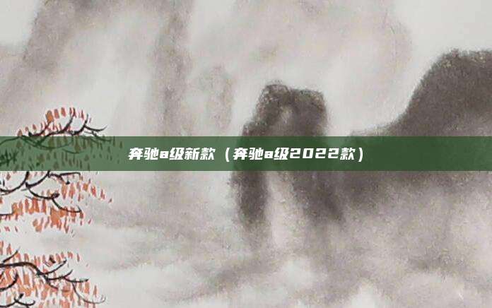 奔驰a级新款(奔驰a级2022款)