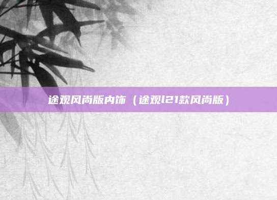 途观风尚版内饰(途观l21款风尚版)