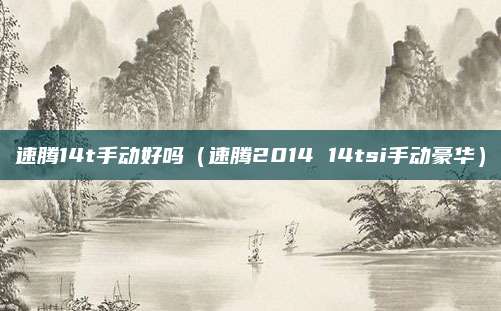 速腾14t手动好吗(速腾2014 14tsi手动豪华)