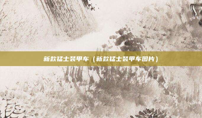 新款猛士装甲车(新款猛士装甲车图片)