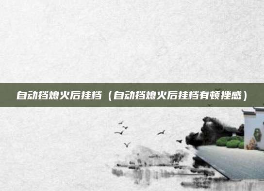 自动挡熄火后挂档(自动挡熄火后挂档有顿挫感)
