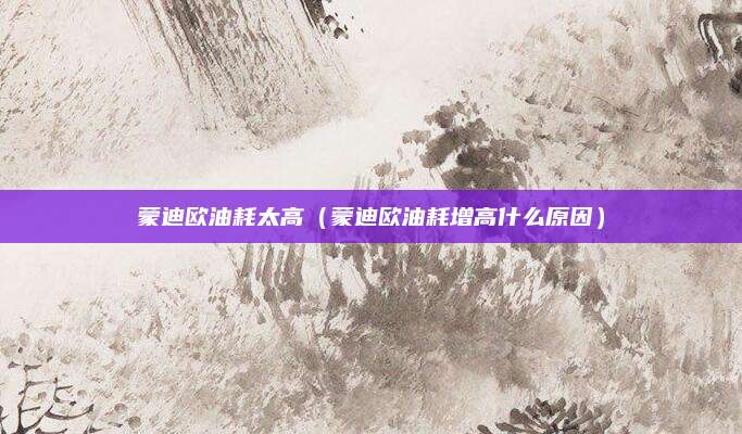 蒙迪欧油耗太高(蒙迪欧油耗增高什么原因)