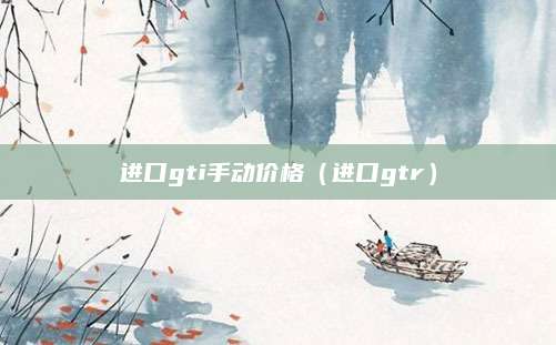 进口gti手动价格(进口gtr)