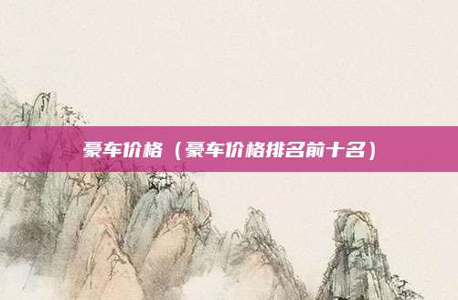 豪车价格(豪车价格排名前十名)