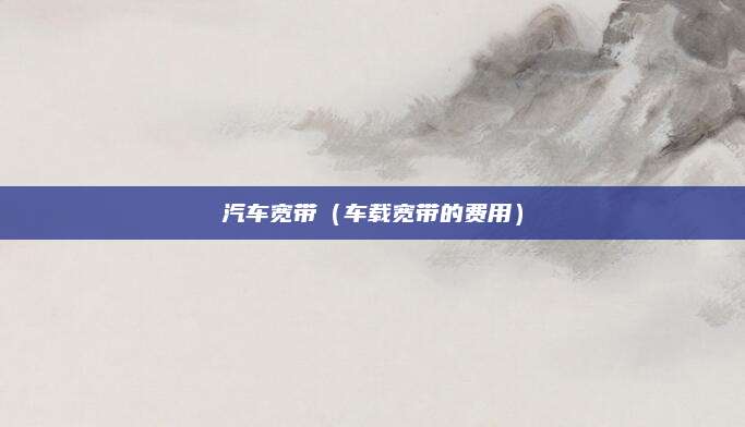 汽车宽带(车载宽带的费用)