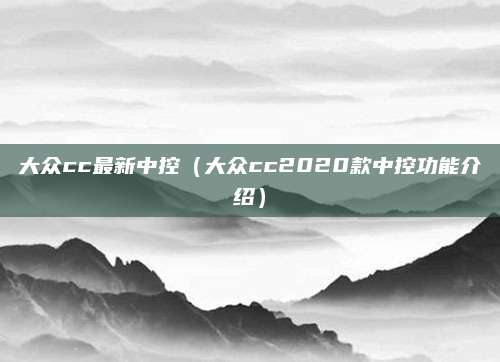 大众cc最新中控（大众cc2020款中控功能介绍）
