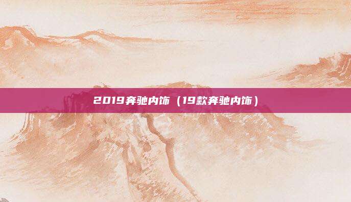2019奔驰内饰(19款奔驰内饰)