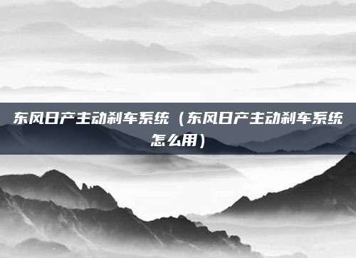 东风日产主动刹车系统(东风日产主动刹车系统怎么用)