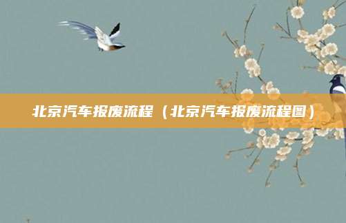 北京汽车报废流程(北京汽车报废流程图)