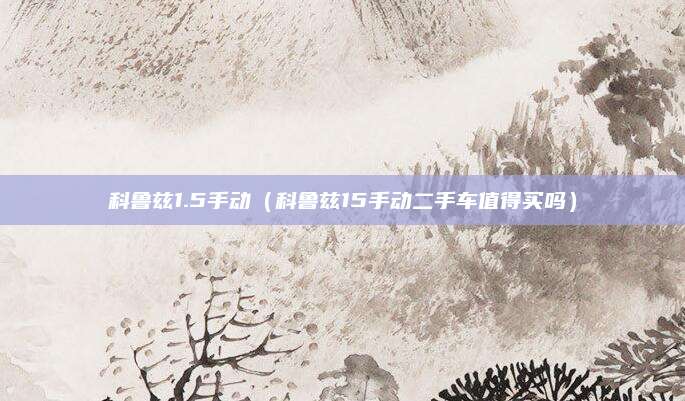 科鲁兹1.5手动(科鲁兹15手动二手车值得买吗)
