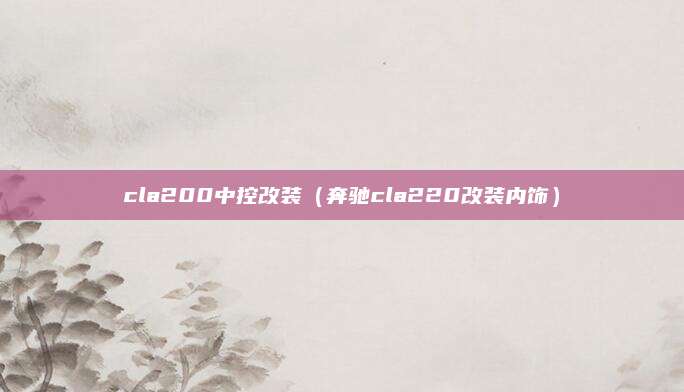 cla200中控改装（奔驰cla220改装内饰）